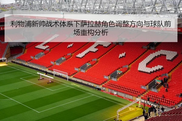 利物浦新帅战术体系下萨拉赫角色调整方向与球队前场重构分析