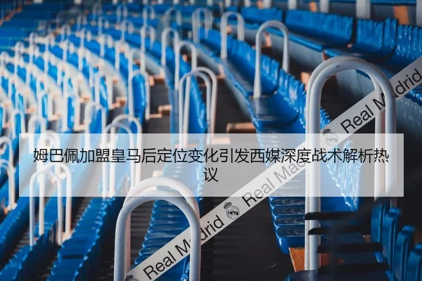 姆巴佩加盟皇马后定位变化引发西媒深度战术解析热议