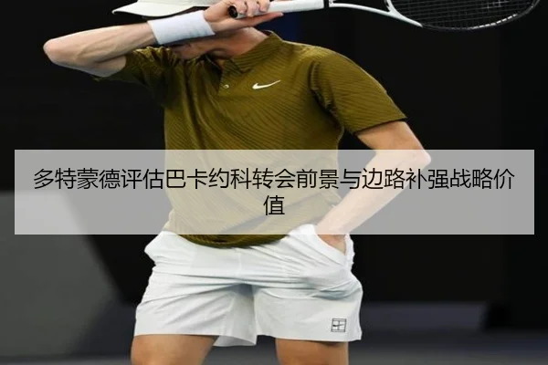 多特蒙德评估巴卡约科转会前景与边路补强战略价值