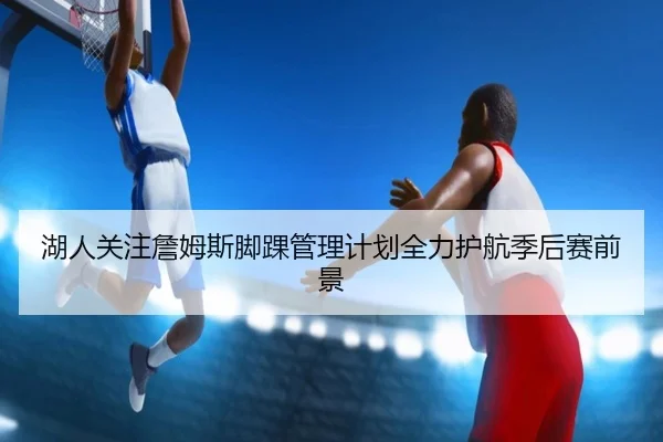 湖人关注詹姆斯脚踝管理计划全力护航季后赛前景