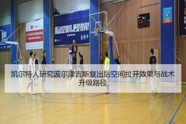 凯尔特人研究波尔津吉斯复出后空间拉开效果与战术升级路径