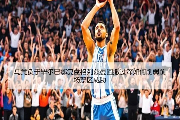 马竞负于毕尔巴鄂复盘格列兹曼回撤过深如何削弱前场禁区威胁