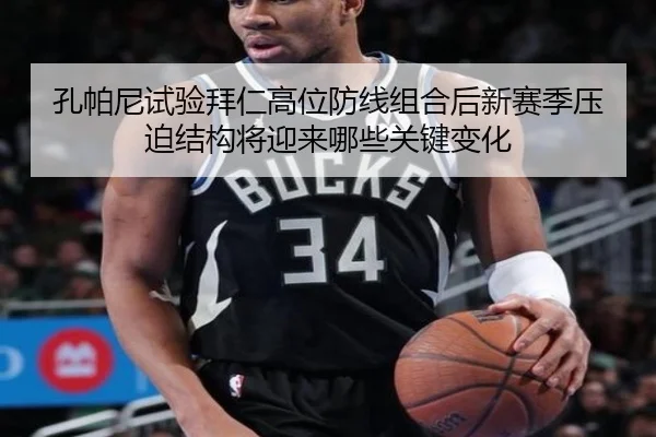 孔帕尼试验拜仁高位防线组合后新赛季压迫结构将迎来哪些关键变化