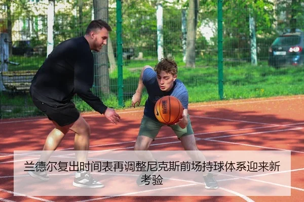 兰德尔复出时间表再调整尼克斯前场持球体系迎来新考验