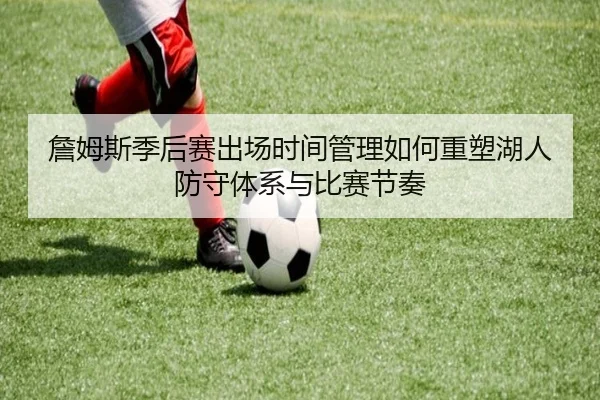 詹姆斯季后赛出场时间管理如何重塑湖人防守体系与比赛节奏