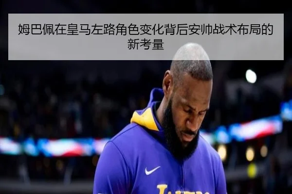姆巴佩在皇马左路角色变化背后安帅战术布局的新考量